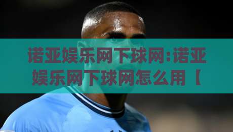 诺亚娱乐网下球网:诺亚娱乐网下球网怎么用【诺亚娱乐网下球网】从入门到顺手的心得分享|今日最新外围让球网降盘APP网址球盘平台赛后回放