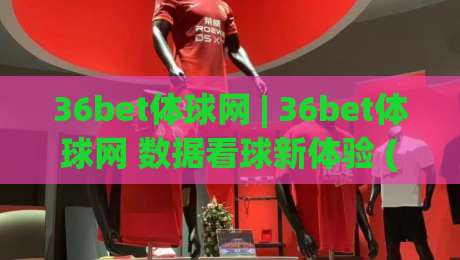 36bet体球网 | 36bet体球网 数据看球新体验 (36bet体球网) 实时赛况与深度内容如何兼得|网上热门压球站无需登录对比大礼包导航小球粤语解说