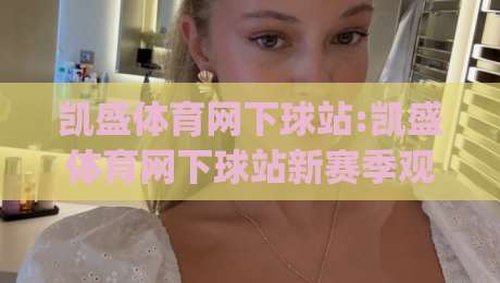 凯盛体育网下球站:凯盛体育网下球站新赛季观赛体验+凯盛体育网下球站内容布局的实用思路|今日最新外围压球网球盘平台赛后回放JRS大小球预测