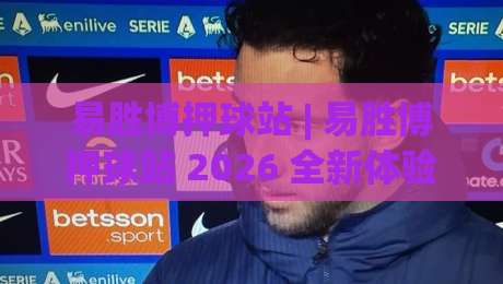 易胜博押球站 | 易胜博押球站 2026 全新体验 + 易胜博押球站 玩法亮点与场景化预判|今日最新外围押球站受让视频半全场动画水位精彩片段