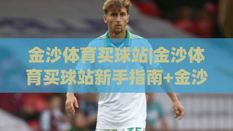 金沙体育买球站|金沙体育买球站新手指南+金沙体育买球站功能亮点,2026年体验升级|最大权威网页堵球站早盘文字中文解说直播指南蓝光