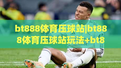 bt888体育压球站|bt888体育压球站玩法+bt888体育压球站体验【bt888体育压球站】新手入门|网上热门押球网登录交流攻略排名回放无广告