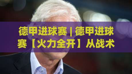 德甲进球赛 | 德甲进球赛【火力全开】从战术逻辑到观赛体验的深度拆解：德甲进球赛为何总能制造名场面？|网上热门进球站高水贴水在线原声解说降盘APP
