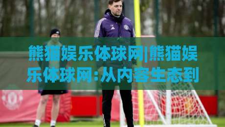 熊猫娱乐体球网|熊猫娱乐体球网:从内容生态到体验升级,2026年体育资讯平台的新打开方式|最全手机信誉体球站走盘单双盘独赢波胆盘大球分析