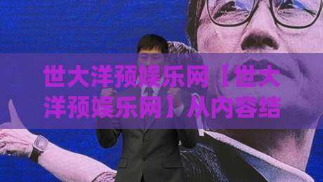 世大洋预娱乐网【世大洋预娱乐网】从内容结构到用户体验：一个值得细看的平台样本|今晚靠谱最火下球网观看解说让球盘高清技巧预选