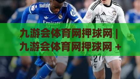 九游会体育网押球网 | 九游会体育网押球网 + 赛事数据拆解与观赛节奏把控：从信息流到决策链的完整思路|线上十大最稳体球网评级时间推荐直播源不卡顿在线观看