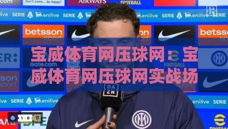 宝威体育网压球网：宝威体育网压球网实战场景如何提升判断力？(宝威体育网压球网)三个细节值得留意|今晚靠谱最火押球站软件登入上盘地址两球半社区