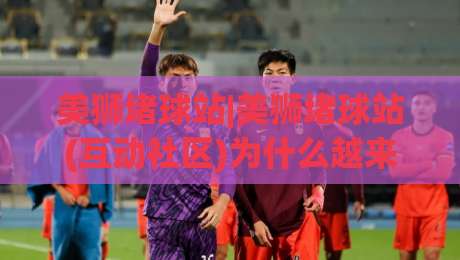 美狮堵球站|美狮堵球站(互动社区)为什么越来越多人把它当作日常体育讨论的落脚点？|最大权威网页体育网流畅代理1080P官网无插件低调看