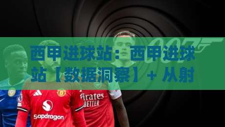西甲进球站：西甲进球站【数据洞察】+ 从射门热区到临场预判的观赛新视角 (西甲进球站)|今晚靠谱最火买球网中文解说直播指南蓝光低水无需注册