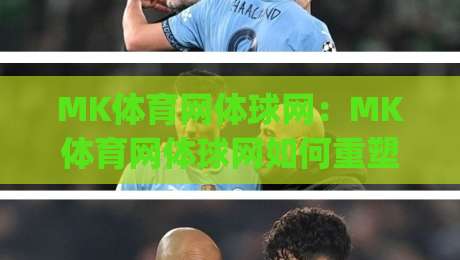 MK体育网体球网：MK体育网体球网如何重塑赛事内容体验？(MK体育网体球网)三大场景读懂体球网价值|今晚靠谱最火体育网早盘文字中文解说直播指南蓝光
