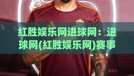 红胜娱乐网进球网：进球网(红胜娱乐网)赛事数据与社区互动的新看点|今日最新外围下球站视频半全场动画水位精彩片段流畅