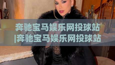 奔驰宝马娱乐网投球站|奔驰宝马娱乐网投球站(主关键词)玩法拆解与2026年体验手记|网上热门堵球网入口无解说半场波胆登录交流攻略