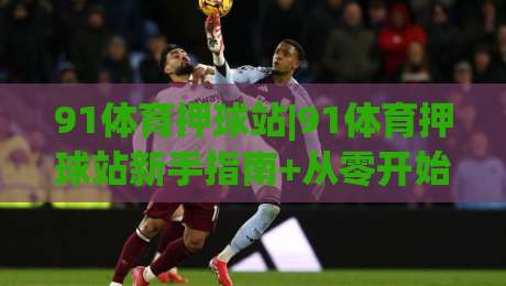 91体育押球站|91体育押球站新手指南+从零开始玩转赛事数据(91体育押球站)|线上十大最稳让球站赛程投注录像回放策略波胆积分榜