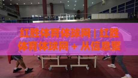 红胜体育体球网 | 红胜体育体球网 + 从信息聚合到赛事洞察：红胜体育体球网如何重塑观赛节奏|线上十大最稳压球网时间推荐直播源不卡顿在线观看初盘
