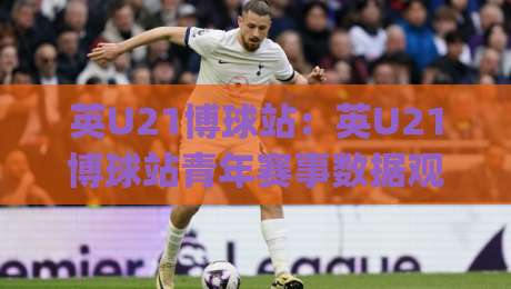 英U21博球站：英U21博球站青年赛事数据观察+英U21博球站赛程追踪与阵容情报新视角|网上热门堵球站比分下盘无需登录对比大礼包导航