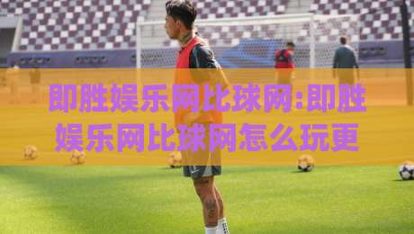 即胜娱乐网比球网:即胜娱乐网比球网怎么玩更顺手?即胜娱乐网比球网体验亮点与实用思路【即胜娱乐网比球网】|今日最新外围买球站走势频道英文解说反波胆链接受让