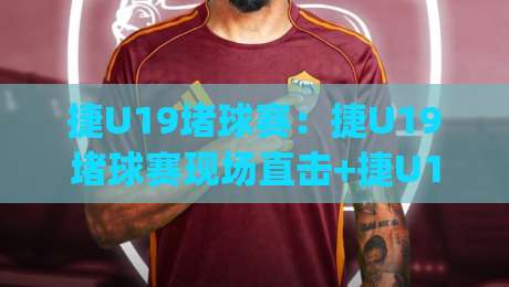 捷U19堵球赛：捷U19堵球赛现场直击+捷U19堵球赛青训体系如何塑造比赛节奏|网上热门堵球网入口无解说半场波胆登录交流攻略