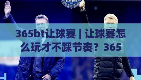 365bt让球赛 | 让球赛怎么玩才不踩节奏？365bt让球赛的盘口逻辑与实战拆解|最大权威网页投球网波胆盘大球分析走地大全早盘