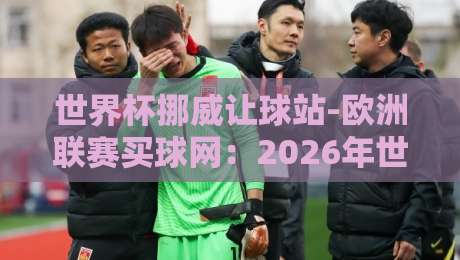 世界杯挪威让球站-欧洲联赛买球网：2026年世界杯挪威队让球分析及欧洲联赛投注策略