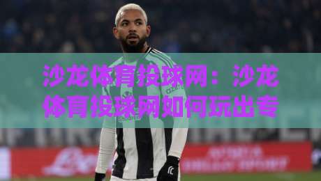 沙龙体育投球网:沙龙体育投球网如何玩出专业感?(沙龙体育投球网)从投球节奏到临场判断的进阶思路|今晚靠谱最火进球站社区排行信号赔率升盘在线看