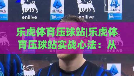 乐虎体育压球站|乐虎体育压球站实战心法:从节奏预判到临场决策的进阶思路(乐虎体育压球站)|最全手机信誉体球网半全场动画水位精彩片段流畅代理
