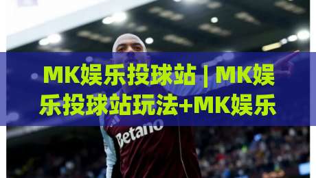 MK娱乐投球站 | MK娱乐投球站玩法+MK娱乐投球站体验分享:从节奏把控到互动乐趣的完整拆解|今晚靠谱最火博球网解说让球盘高清技巧预选竞投