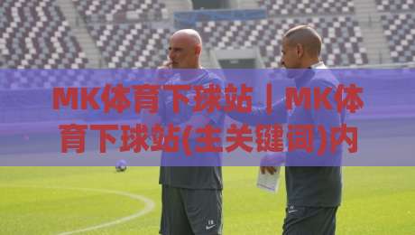 MK体育下球站|MK体育下球站(主关键词)内容生态与交互体验的2026新观察|最全手机信誉下球站波胆盘大球分析走地大全早盘