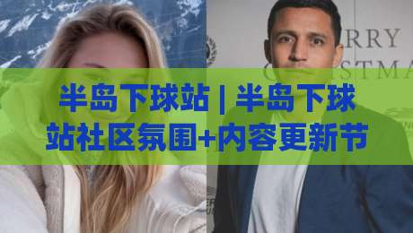 半岛下球站 | 半岛下球站社区氛围+内容更新节奏，聊聊它为何值得长期关注|最全手机信誉博球站大球分析走地大全早盘文字