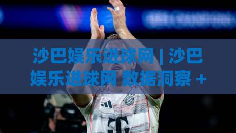 沙巴娱乐进球网 | 沙巴娱乐进球网 数据洞察 + 沙巴娱乐进球网 赛事追踪新视角|最全手机信誉投球站分析走地大全早盘文字中文解说