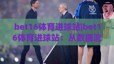 bet16体育进球站|bet16体育进球站：从数据流到临场判断的进阶路径【bet16体育进球站】|今日最新外围让球网降盘APP网址球盘平台赛后回放