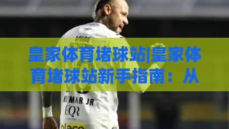 皇家体育堵球站|皇家体育堵球站新手指南：从场景预判到实战节奏的完整拆解|今日最新外围押球站受让视频半全场动画水位精彩片段
