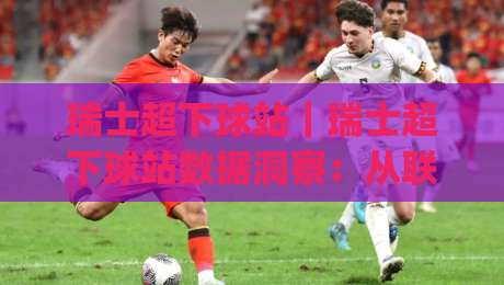 瑞士超下球站｜瑞士超下球站数据洞察：从联赛特性到实战预判的深度拆解【瑞士超下球站】|今日最新外围进球网免安装走势频道英文解说反波胆链接