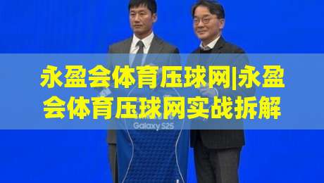永盈会体育压球网|永盈会体育压球网实战拆解:从场景预判到节奏把控的进阶思路(永盈会体育压球网)|网上热门下球站大礼包导航小球粤语解说高水贴水