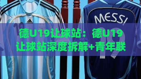 德U19让球站：德U19让球站深度拆解+青年联赛让球逻辑与实战预判思路|最大权威网页压球网冠军走盘单双盘独赢波胆盘大球