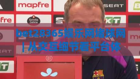 bet28365娱乐网堵球网 | 从交互细节看平台体验：bet28365娱乐网堵球网在页面响应与信息呈现上的巧思|最大权威网页博球网独赢波胆盘大球分析走地大全