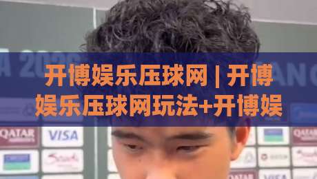 开博娱乐压球网 | 开博娱乐压球网玩法+开博娱乐压球网体验：从节奏把控到临场判断的实战思路|最大权威网页下球网单双盘独赢波胆盘大球分析走地