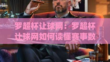 罗超杯让球网：罗超杯让球网如何读懂赛事数据？罗超杯让球网背后的信息逻辑与实用思路|最大权威网页押球站直播指南蓝光低水无需注册观看