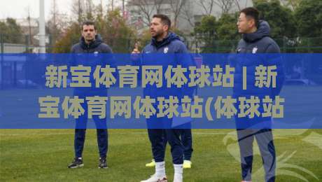 新宝体育网体球站 | 新宝体育网体球站(体球站)内容架构与移动端体验的深度拆解|最大权威网页体球站文字中文解说直播指南蓝光低水 新宝体育网体球站 | 新宝体育网体球站(体球站)内容架构与移动端体验的深度拆解|最大权威网页体球站文字中文解说直播指南蓝光低水
