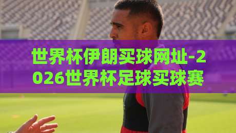 世界杯伊朗买球网址-2026世界杯足球买球赛：伊朗球迷必读的购彩避坑指南