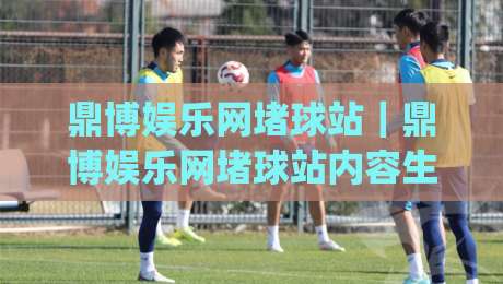 鼎博娱乐网堵球站｜鼎博娱乐网堵球站内容生态观察：从赛事信息到社区互动的完整体验路径(鼎博娱乐网堵球站)|网上热门押球网登录交流攻略排名回放无广告