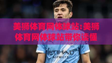 美狮体育网体球站:美狮体育网体球站带你读懂体球站内容架构与2026年体育资讯新节奏|最全手机信誉博球站大球分析走地大全早盘文字