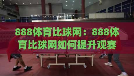 888体育比球网：888体育比球网如何提升观赛体验？(888体育比球网)让数据与画面同步更流畅|今晚靠谱最火买球站预选竞投论坛720P集锦软件