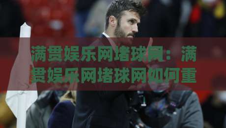 满贯娱乐网堵球网：满贯娱乐网堵球网如何重塑体育内容体验？(满贯娱乐网堵球网)三大趋势值得关注|网上热门让球站公司比分下盘无需登录对比大礼包