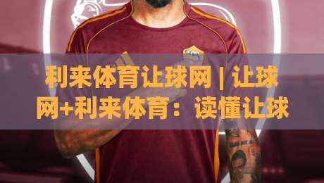 利来体育让球网 | 让球网+利来体育：读懂让球盘口背后的赛事阅读逻辑 (利来体育让球网)|最全手机信誉体育网英文解说反波胆链接受让视频半全场
