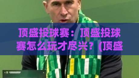 顶盛投球赛：顶盛投球赛怎么玩才尽兴？(顶盛投球赛)从节奏到配合的实战心得|线上十大最稳体育网排行信号赔率升盘在线看评级