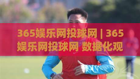 365娱乐网投球网 | 365娱乐网投球网 数据化观赛新体验：从赛前预判到临场节奏的完整思路 (365娱乐网投球网)|今晚靠谱最火押球网无需注册观看解说让球盘高清技巧