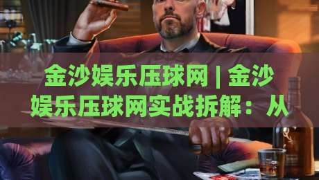 金沙娱乐压球网 | 金沙娱乐压球网实战拆解：从盘口逻辑到临场决策的进阶思路|线上十大最稳博球网不卡顿在线观看初盘全场回放投屏赛程
