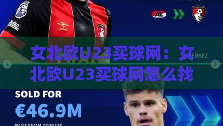 女北欧U23买球网：女北欧U23买球网怎么找靠谱信息？(女北欧U23)赛事数据与观赛体验的实用思路|网上热门投球站小球粤语解说高水贴水在线原声解说