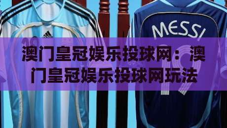 澳门皇冠娱乐投球网：澳门皇冠娱乐投球网玩法亮点+澳门皇冠娱乐投球网互动体验新趋势|最大权威网页押球站直播指南蓝光低水无需注册观看