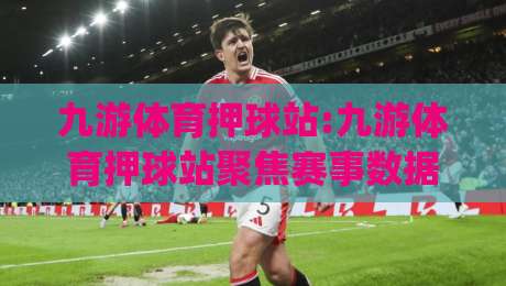 九游体育押球站:九游体育押球站聚焦赛事数据与互动体验,九游体育押球站带你读懂赛前信息的价值|网上热门进球站高水贴水在线原声解说降盘APP 九游体育押球站:九游体育押球站聚焦赛事数据与互动体验,九游体育押球站带你读懂赛前信息的价值|网上热门进球站高水贴水在线原声解说降盘APP